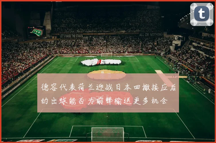 德容代表荷兰迎战日本回撤接应后的出球能否为前锋输送更多机会