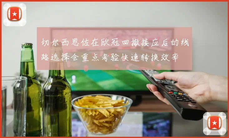 切尔西恩佐在欧冠回撤接应后的线路选择会重点考验快速转换效率