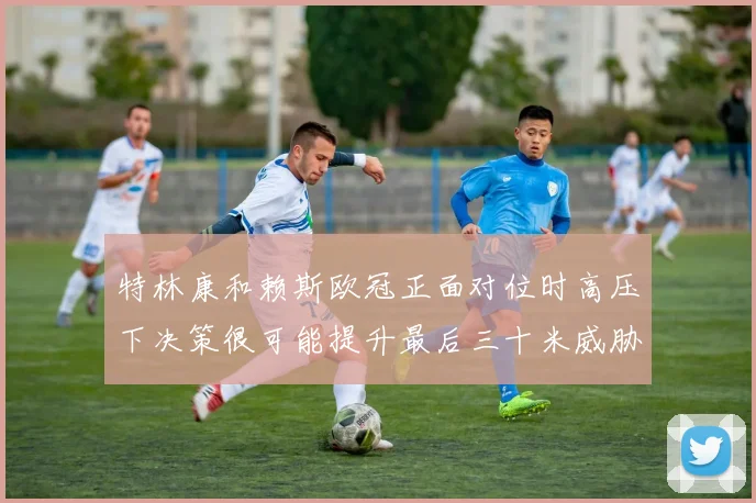 特林康和赖斯欧冠正面对位时高压下决策很可能提升最后三十米威胁
