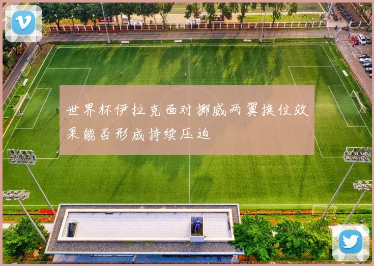 世界杯伊拉克面对挪威两翼换位效果能否形成持续压迫