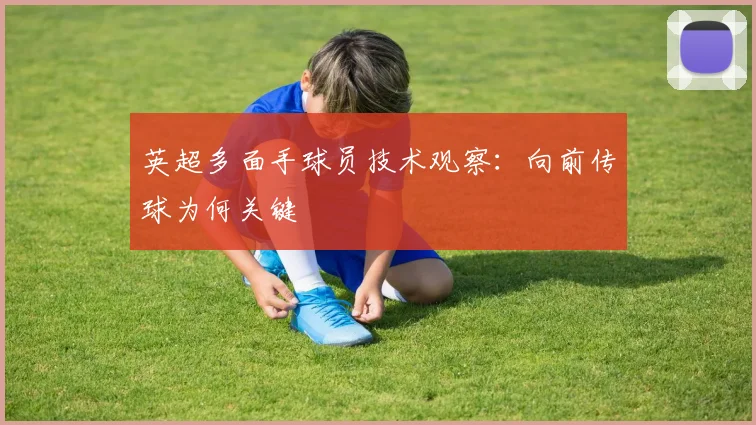 英超多面手球员技术观察：向前传球为何关键