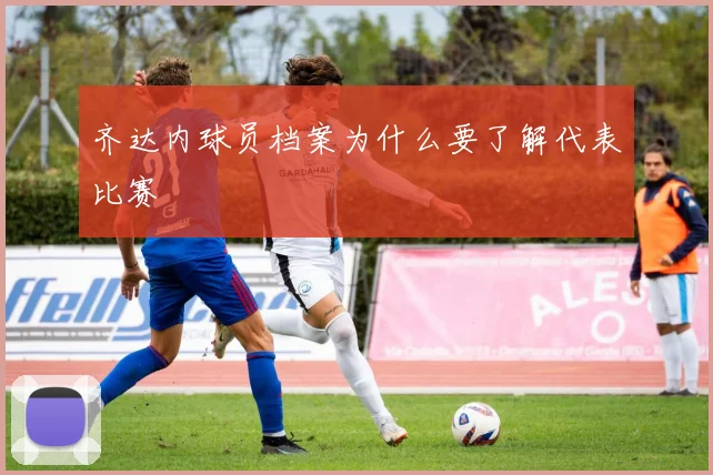 齐达内球员档案为什么要了解代表比赛