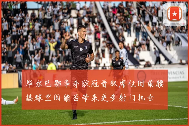 毕尔巴鄂争夺欧冠晋级席位时前腰接球空间能否带来更多射门机会