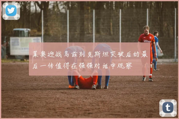 莱奥迎战乌兹别克斯坦突破后的最后一传值得在强强对话中观察