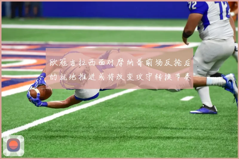 欧冠吉拉西面对摩纳哥前场反抢后的就地推进或将改变攻守转换节奏
