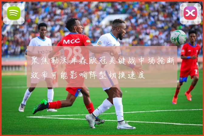 聚焦勒沃库森欧冠关键战中场抢断效率可能影响阵型切换速度