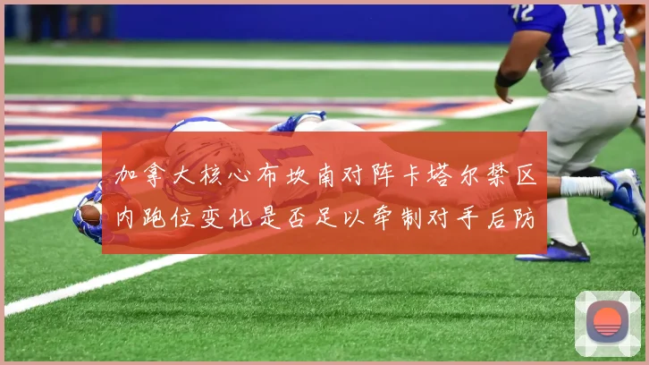 加拿大核心布坎南对阵卡塔尔禁区内跑位变化是否足以牵制对手后防