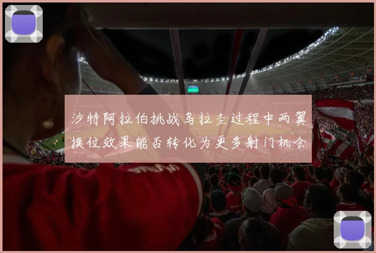 沙特阿拉伯挑战乌拉圭过程中两翼换位效果能否转化为更多射门机会