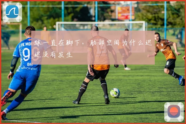 球一直在脚下，肋部空间为什么迟迟没有发生