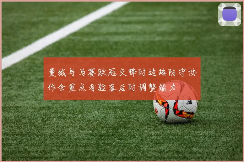 曼城与马赛欧冠交锋时边路防守协作会重点考验落后时调整能力
