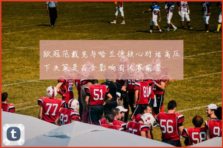 欧冠范戴克与哈兰德核心对话高压下决策是否会影响淘汰赛前景