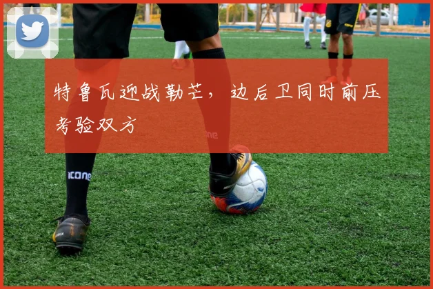 特鲁瓦迎战勒芒，边后卫同时前压考验双方