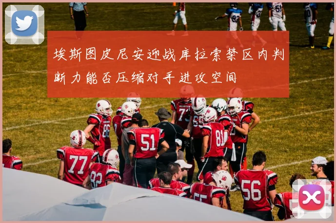 埃斯图皮尼安迎战库拉索禁区内判断力能否压缩对手进攻空间