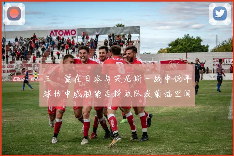 三笘薰在日本与突尼斯一战中低平球传中威胁能否释放队友前插空间
