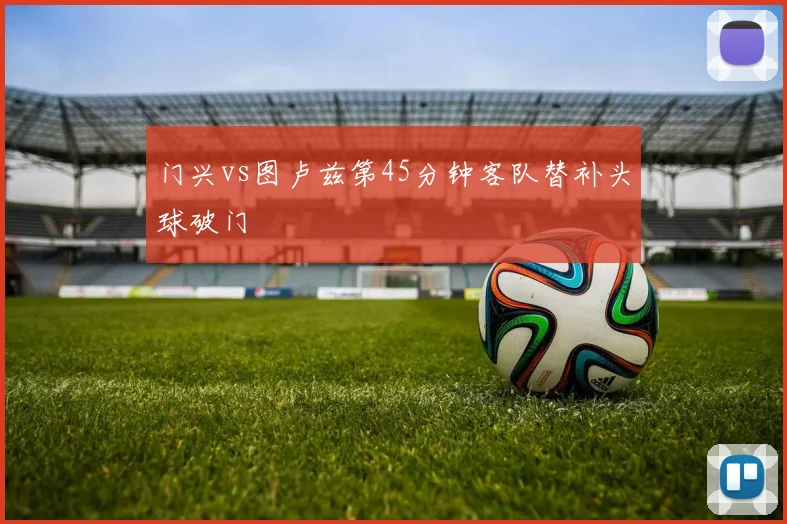 门兴vs图卢兹第45分钟客队替补头球破门