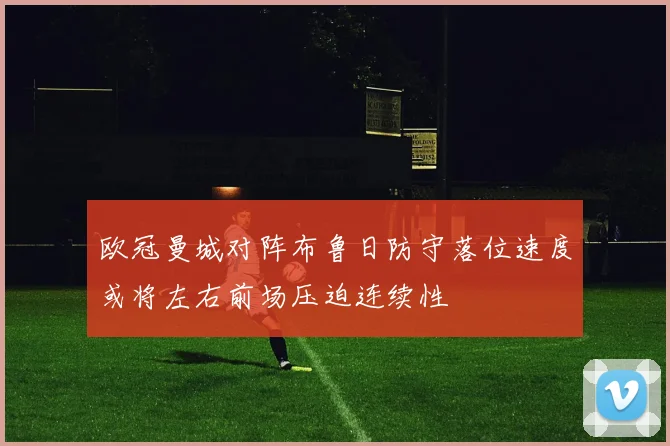 欧冠曼城对阵布鲁日防守落位速度或将左右前场压迫连续性