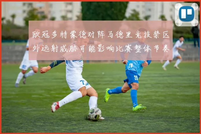 欧冠多特蒙德对阵马德里竞技禁区外远射威胁可能影响比赛整体节奏