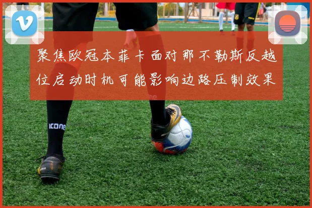 聚焦欧冠本菲卡面对那不勒斯反越位启动时机可能影响边路压制效果